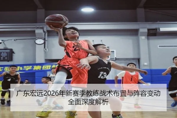 广东宏远2026年新赛季教练战术布置与阵容变动全面深度解析